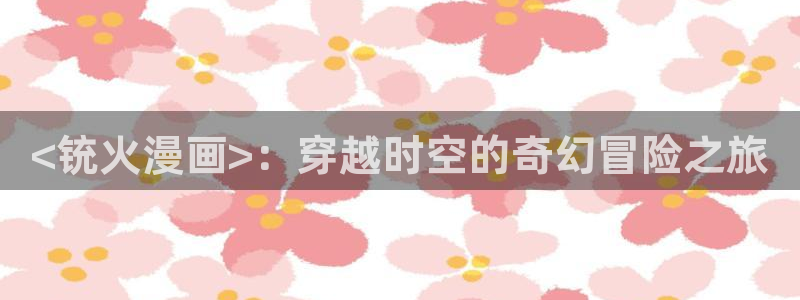 巨人先生超级可爱漫蛙：<铳火漫画>：穿越时空的奇幻冒险之旅