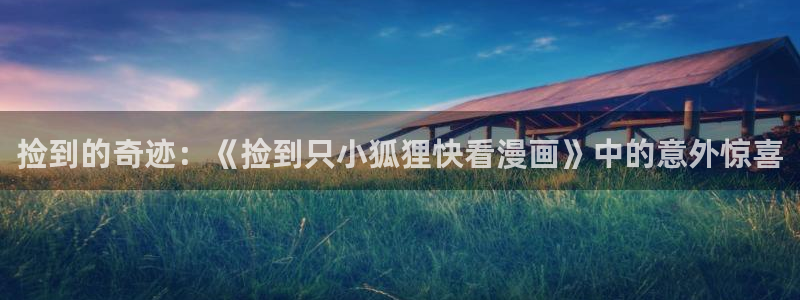 漫蛙漫画网站在线观看：捡到的奇迹：《捡到只小狐狸快看漫画》中的意外惊喜